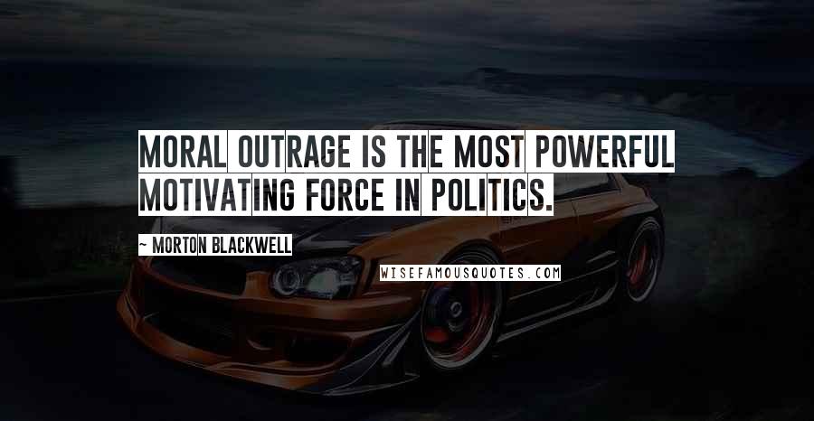 Morton Blackwell Quotes: Moral outrage is the most powerful motivating force in politics.