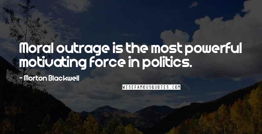 Morton Blackwell Quotes: Moral outrage is the most powerful motivating force in politics.