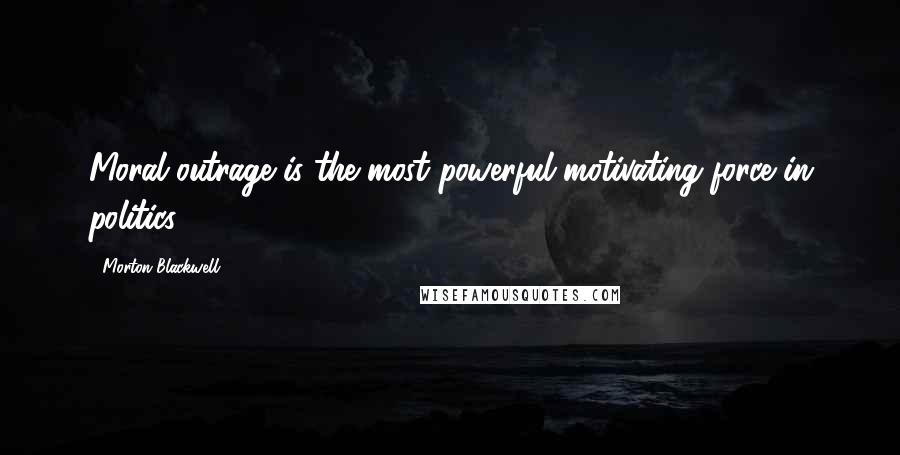 Morton Blackwell Quotes: Moral outrage is the most powerful motivating force in politics.