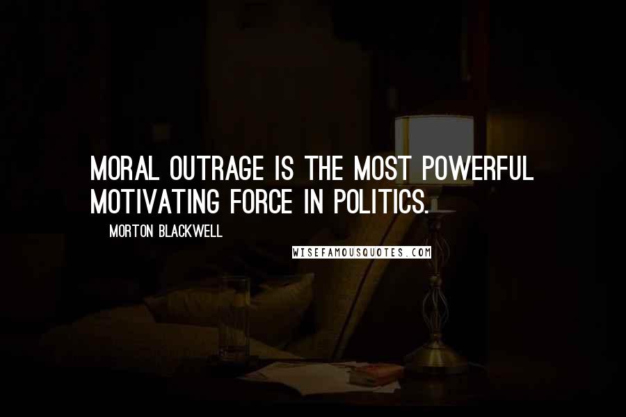 Morton Blackwell Quotes: Moral outrage is the most powerful motivating force in politics.