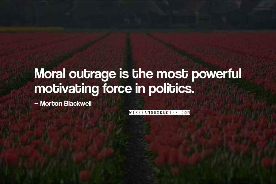 Morton Blackwell Quotes: Moral outrage is the most powerful motivating force in politics.