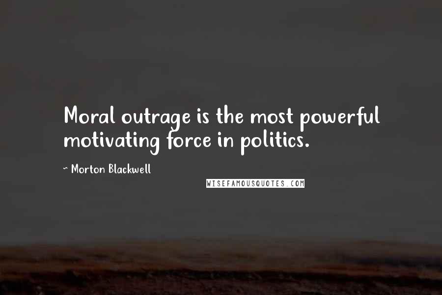 Morton Blackwell Quotes: Moral outrage is the most powerful motivating force in politics.