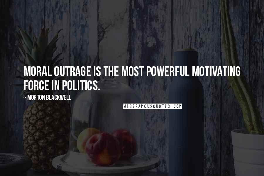 Morton Blackwell Quotes: Moral outrage is the most powerful motivating force in politics.