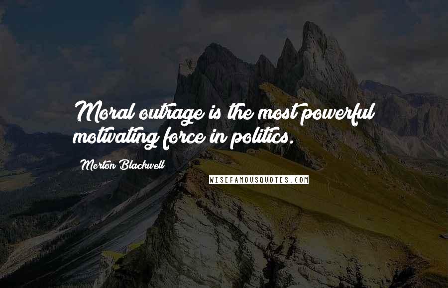 Morton Blackwell Quotes: Moral outrage is the most powerful motivating force in politics.