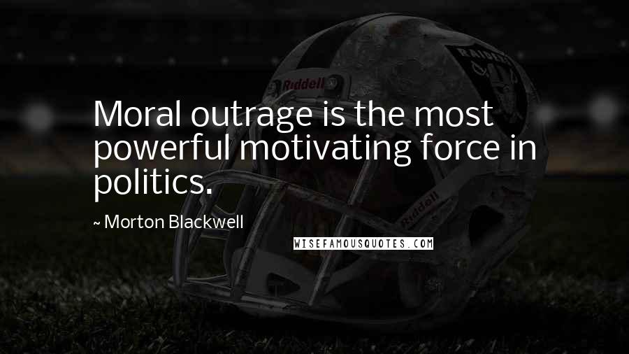 Morton Blackwell Quotes: Moral outrage is the most powerful motivating force in politics.
