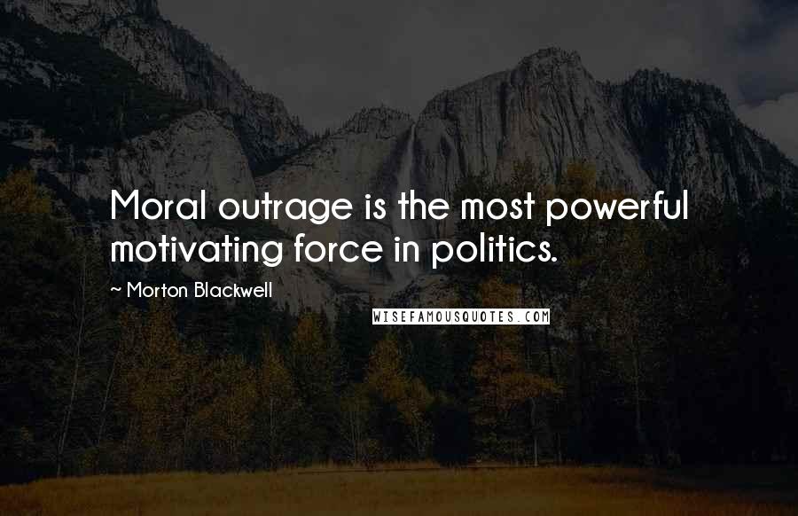 Morton Blackwell Quotes: Moral outrage is the most powerful motivating force in politics.
