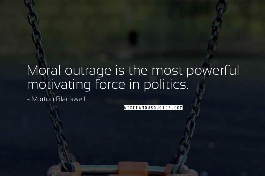 Morton Blackwell Quotes: Moral outrage is the most powerful motivating force in politics.