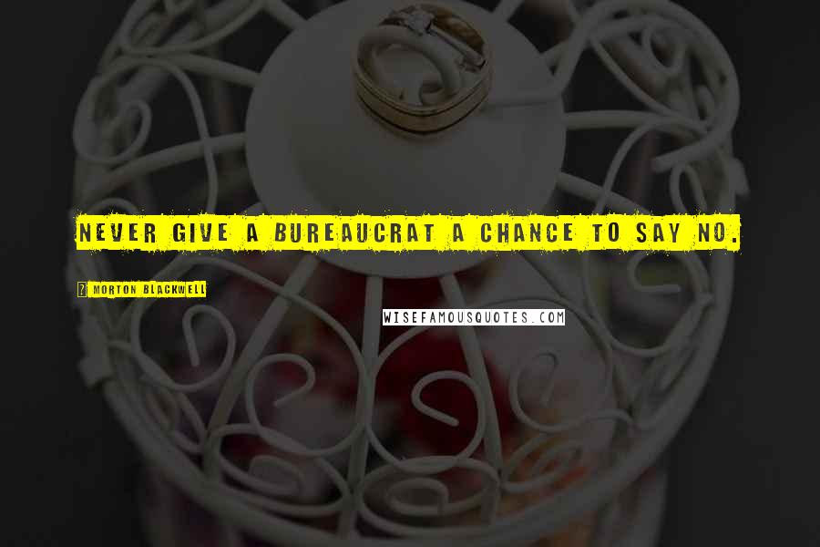 Morton Blackwell Quotes: Never give a bureaucrat a chance to say no.