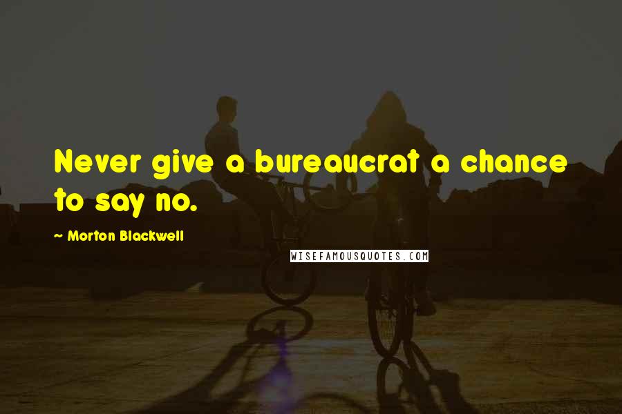 Morton Blackwell Quotes: Never give a bureaucrat a chance to say no.