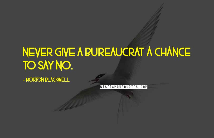 Morton Blackwell Quotes: Never give a bureaucrat a chance to say no.