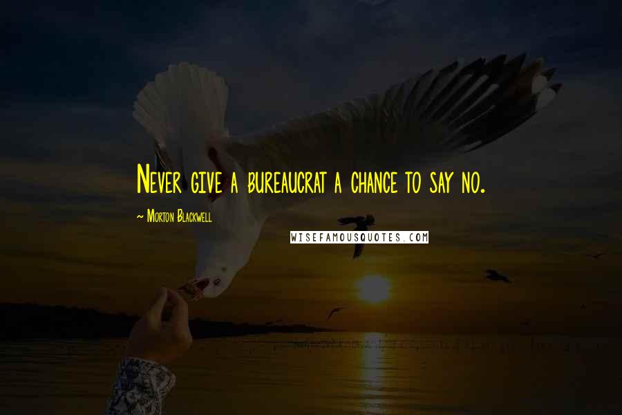Morton Blackwell Quotes: Never give a bureaucrat a chance to say no.