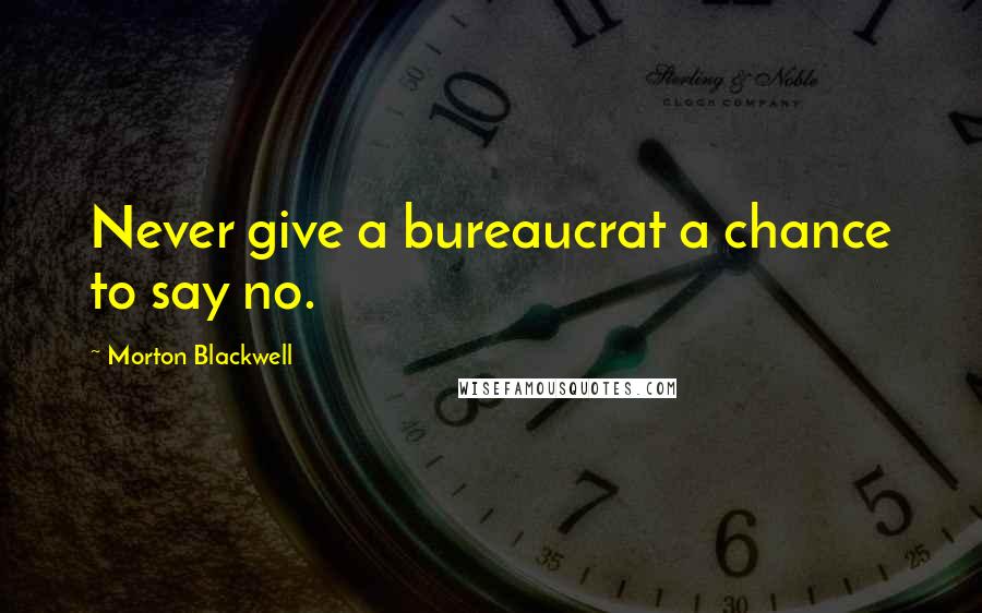 Morton Blackwell Quotes: Never give a bureaucrat a chance to say no.