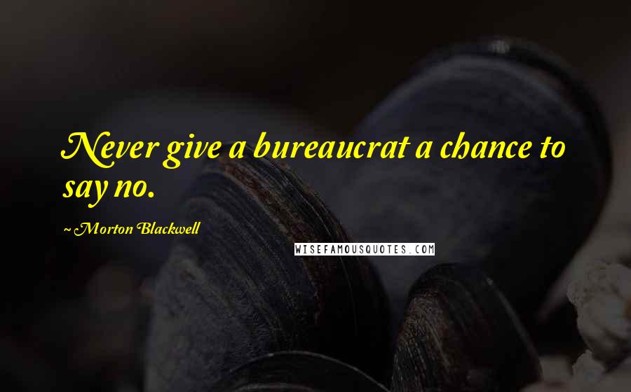 Morton Blackwell Quotes: Never give a bureaucrat a chance to say no.