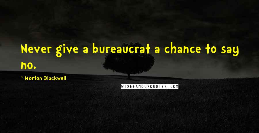 Morton Blackwell Quotes: Never give a bureaucrat a chance to say no.