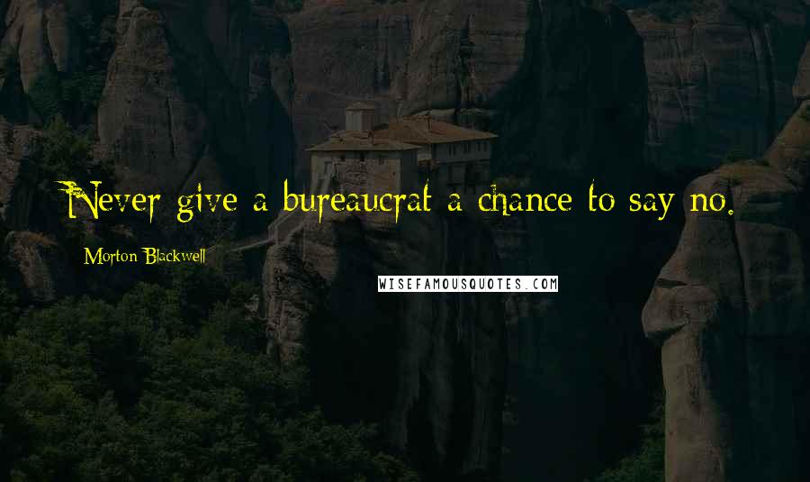 Morton Blackwell Quotes: Never give a bureaucrat a chance to say no.