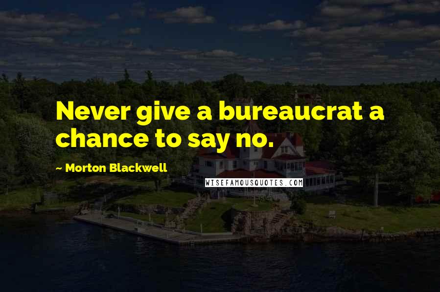 Morton Blackwell Quotes: Never give a bureaucrat a chance to say no.