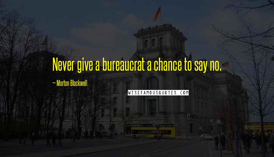 Morton Blackwell Quotes: Never give a bureaucrat a chance to say no.