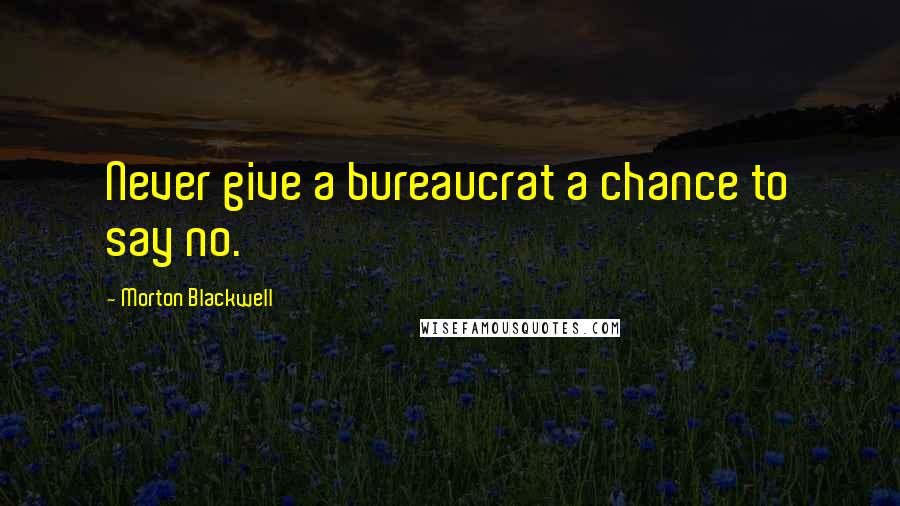 Morton Blackwell Quotes: Never give a bureaucrat a chance to say no.