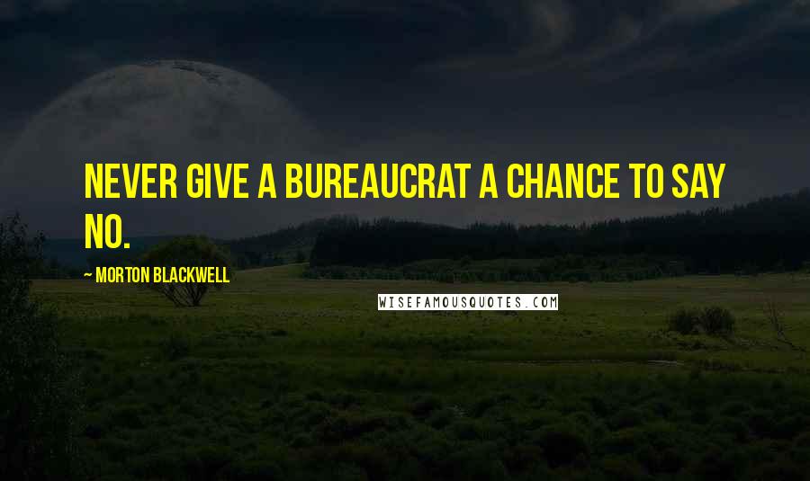 Morton Blackwell Quotes: Never give a bureaucrat a chance to say no.