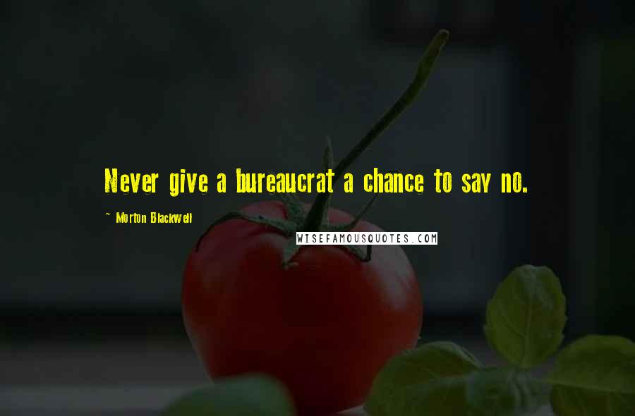 Morton Blackwell Quotes: Never give a bureaucrat a chance to say no.