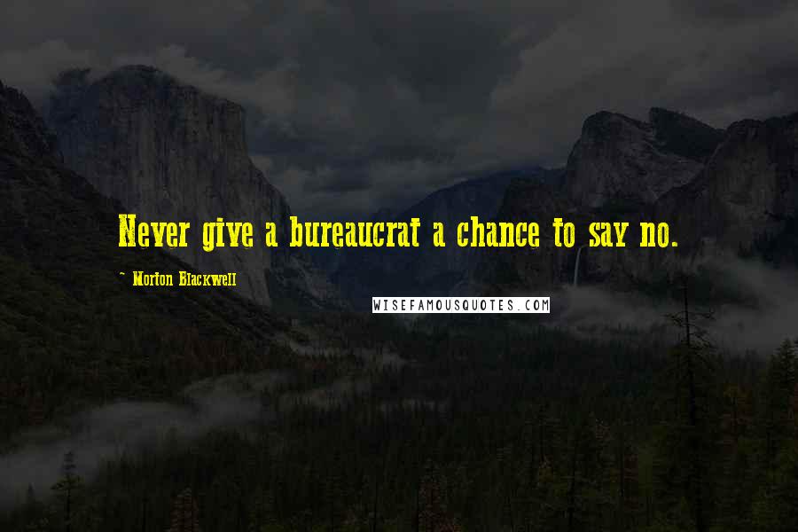 Morton Blackwell Quotes: Never give a bureaucrat a chance to say no.