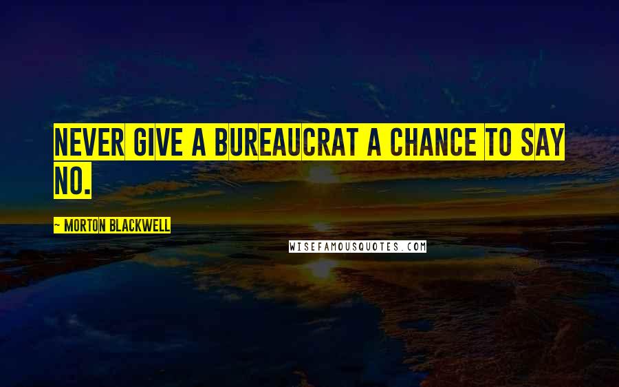 Morton Blackwell Quotes: Never give a bureaucrat a chance to say no.