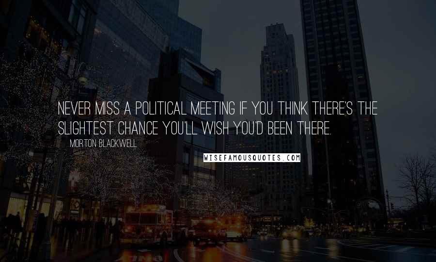 Morton Blackwell Quotes: Never miss a political meeting if you think there's the slightest chance you'll wish you'd been there.