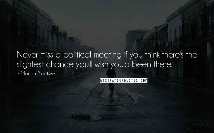 Morton Blackwell Quotes: Never miss a political meeting if you think there's the slightest chance you'll wish you'd been there.