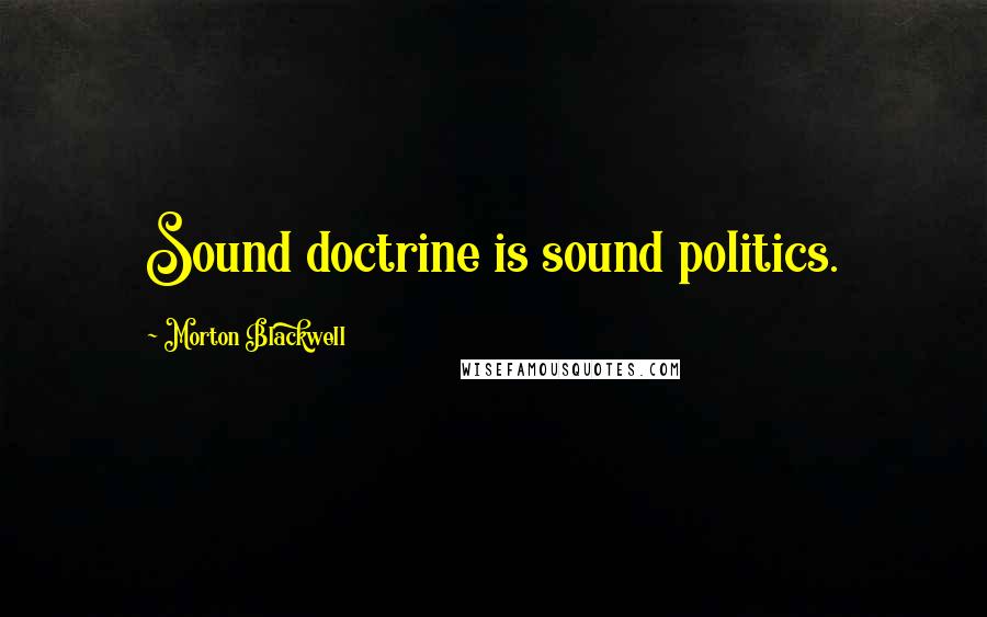 Morton Blackwell Quotes: Sound doctrine is sound politics.