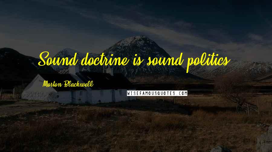 Morton Blackwell Quotes: Sound doctrine is sound politics.