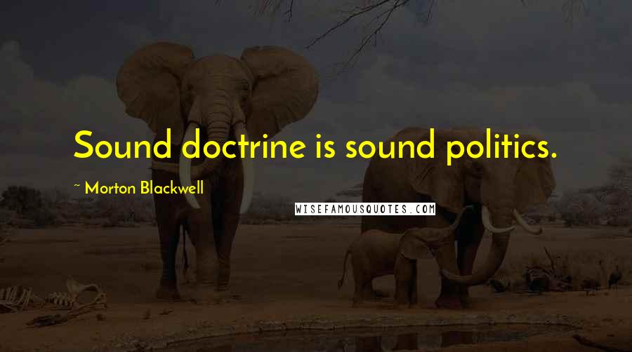 Morton Blackwell Quotes: Sound doctrine is sound politics.