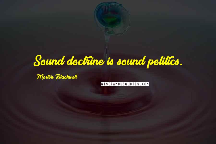 Morton Blackwell Quotes: Sound doctrine is sound politics.