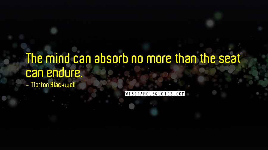 Morton Blackwell Quotes: The mind can absorb no more than the seat can endure.