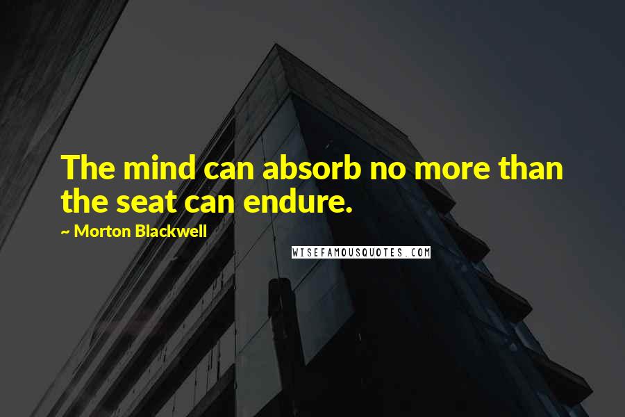 Morton Blackwell Quotes: The mind can absorb no more than the seat can endure.
