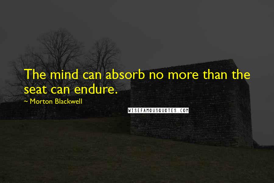 Morton Blackwell Quotes: The mind can absorb no more than the seat can endure.