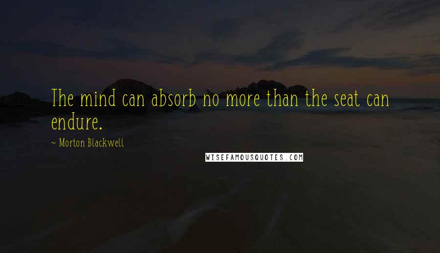 Morton Blackwell Quotes: The mind can absorb no more than the seat can endure.