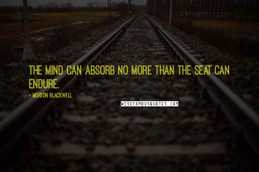 Morton Blackwell Quotes: The mind can absorb no more than the seat can endure.