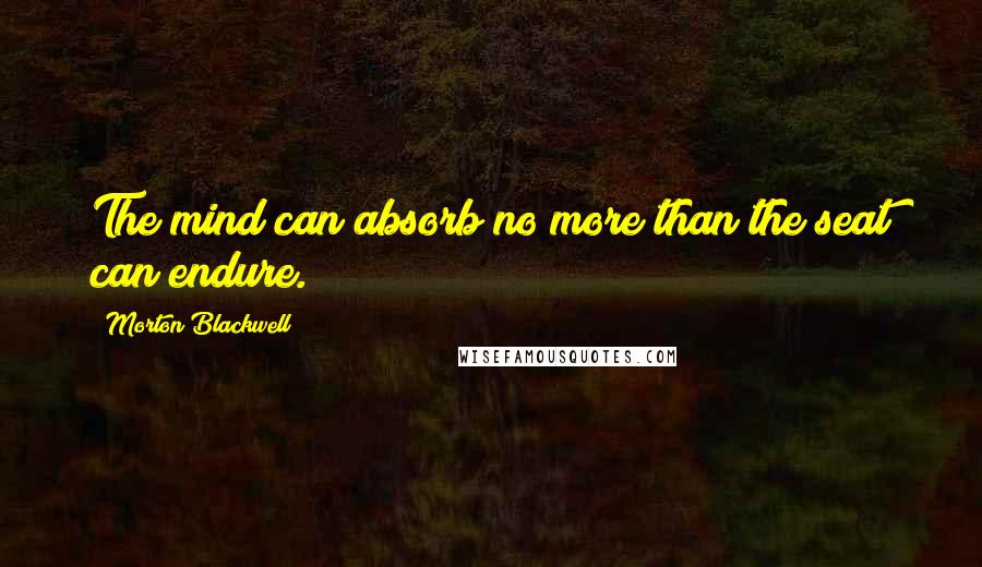 Morton Blackwell Quotes: The mind can absorb no more than the seat can endure.