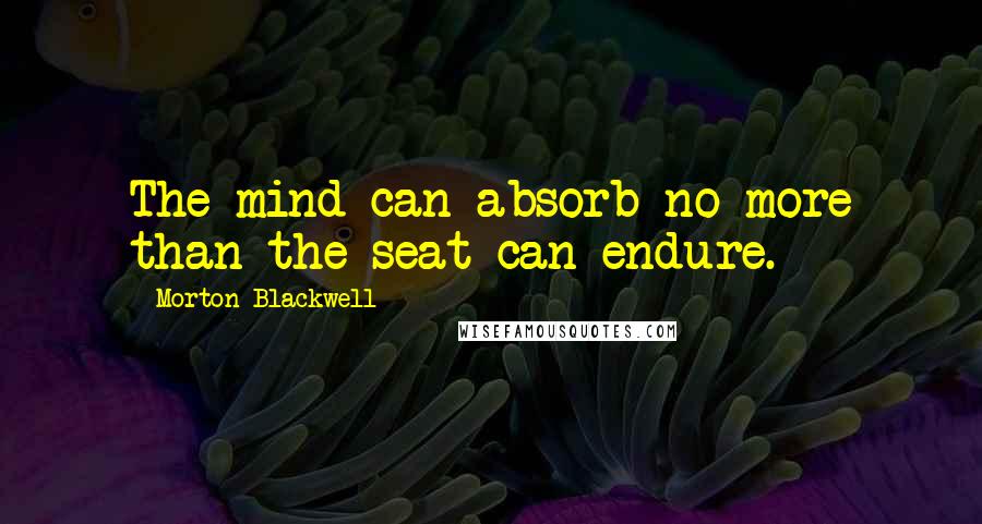 Morton Blackwell Quotes: The mind can absorb no more than the seat can endure.