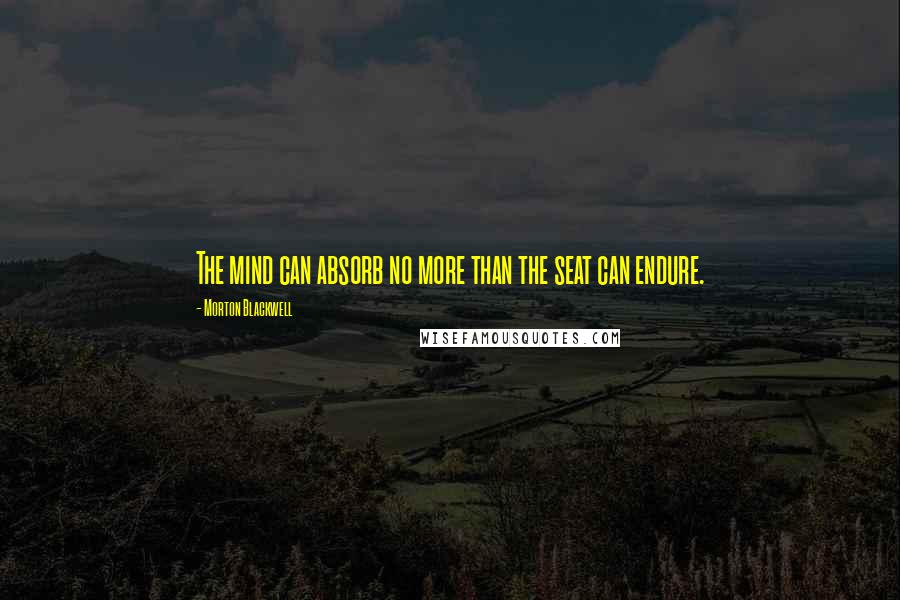 Morton Blackwell Quotes: The mind can absorb no more than the seat can endure.
