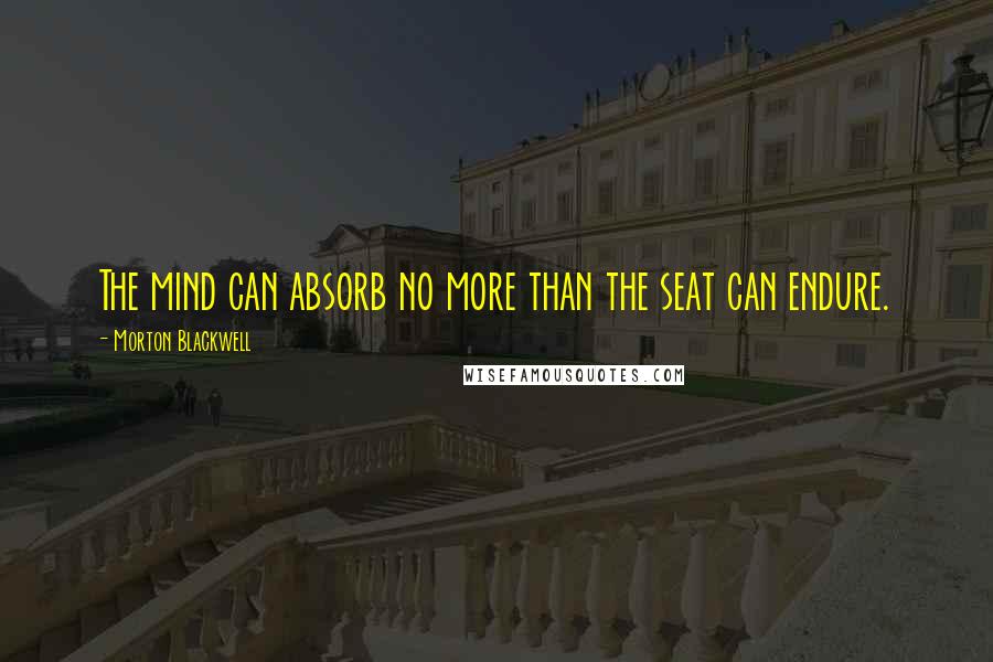 Morton Blackwell Quotes: The mind can absorb no more than the seat can endure.