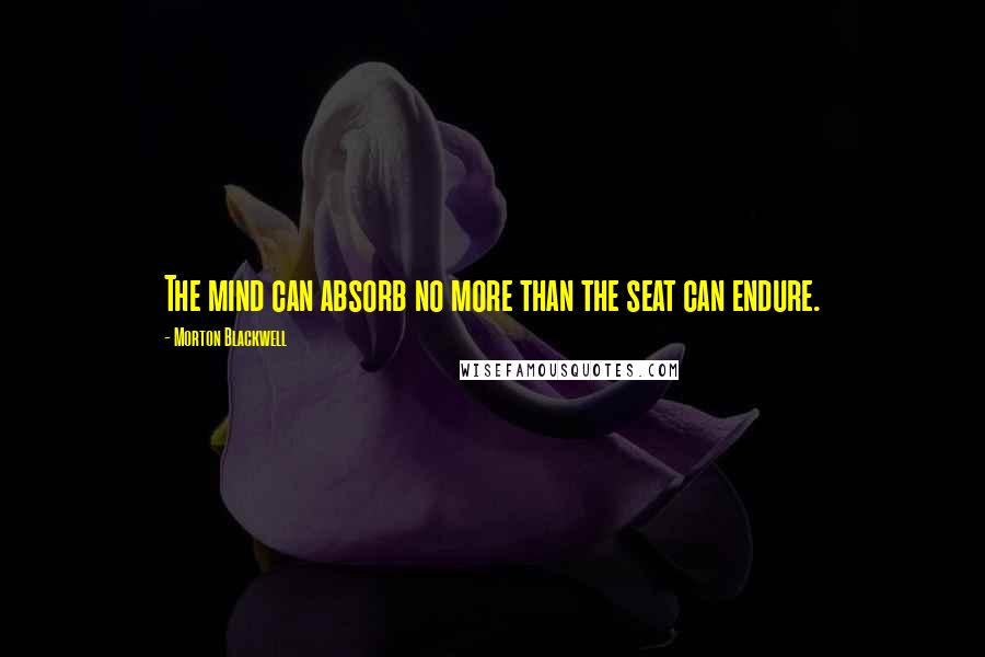 Morton Blackwell Quotes: The mind can absorb no more than the seat can endure.