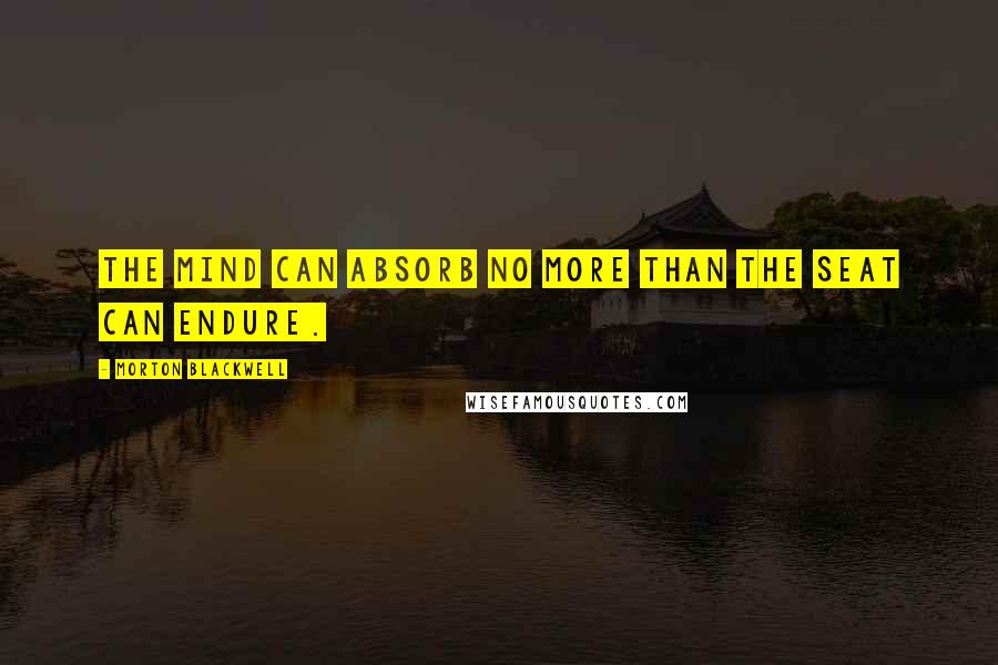 Morton Blackwell Quotes: The mind can absorb no more than the seat can endure.
