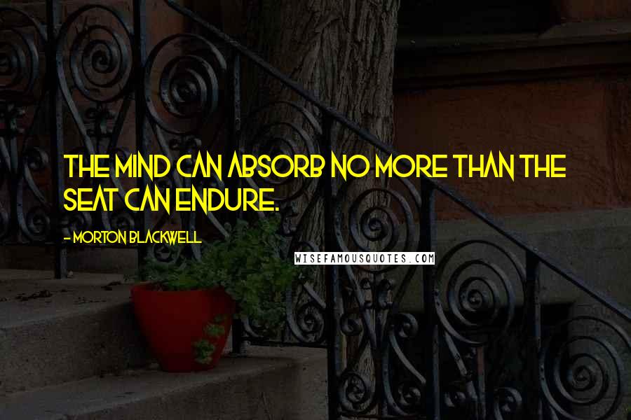 Morton Blackwell Quotes: The mind can absorb no more than the seat can endure.