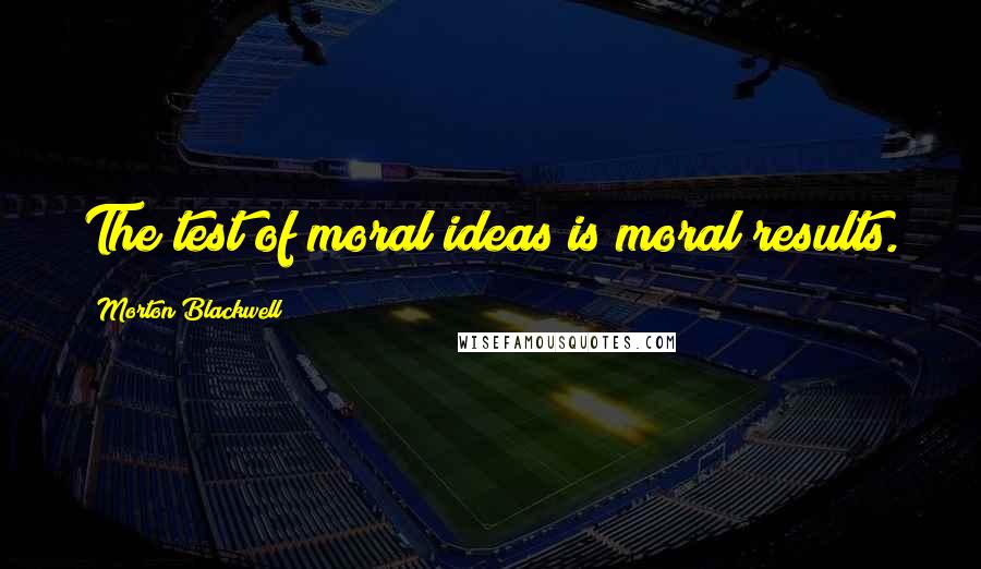 Morton Blackwell Quotes: The test of moral ideas is moral results.