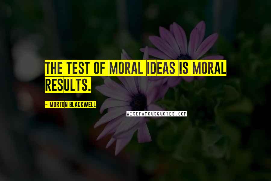 Morton Blackwell Quotes: The test of moral ideas is moral results.