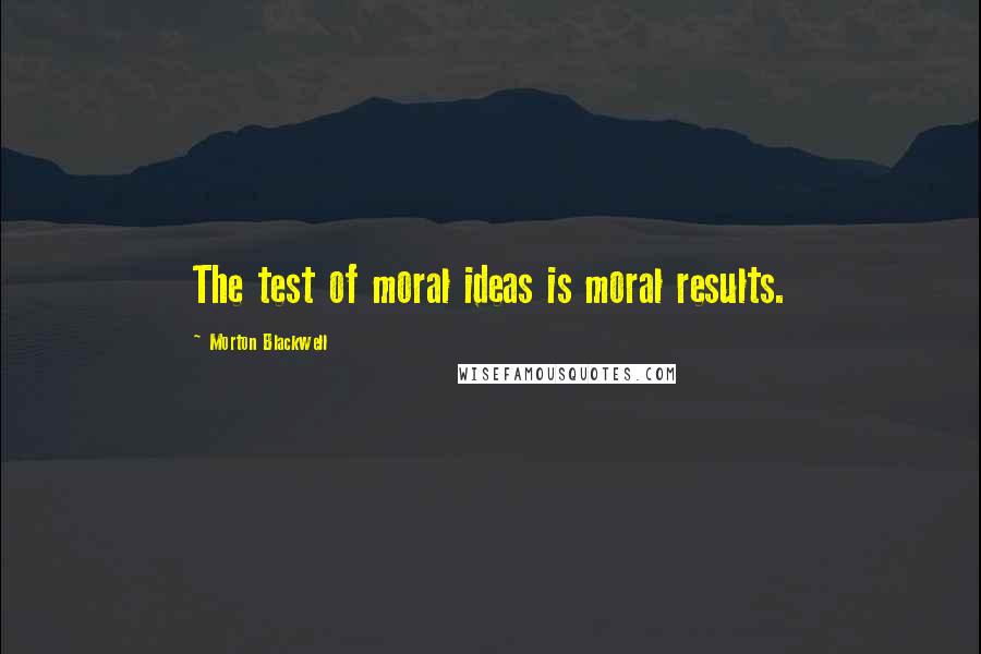 Morton Blackwell Quotes: The test of moral ideas is moral results.