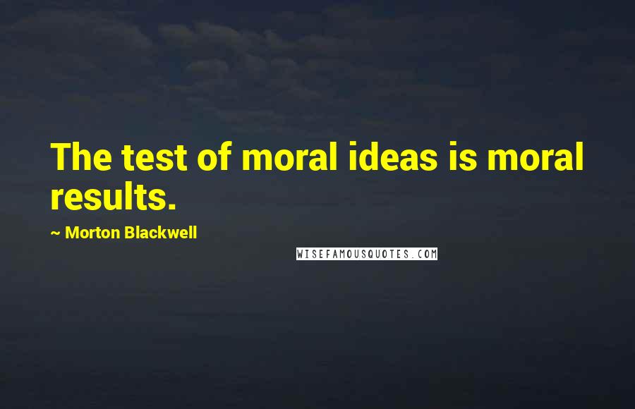 Morton Blackwell Quotes: The test of moral ideas is moral results.