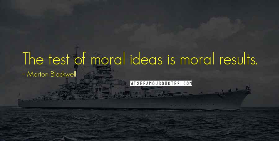 Morton Blackwell Quotes: The test of moral ideas is moral results.