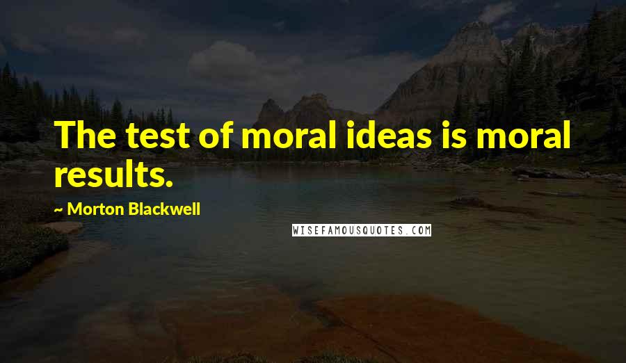 Morton Blackwell Quotes: The test of moral ideas is moral results.
